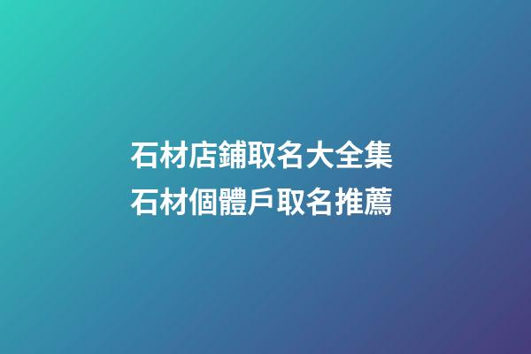 石材店鋪取名大全集 石材個體戶取名推薦-第1張-店鋪起名-玄機派